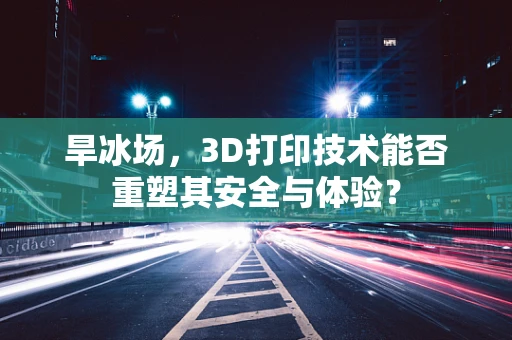 旱冰场，3D打印技术能否重塑其安全与体验？