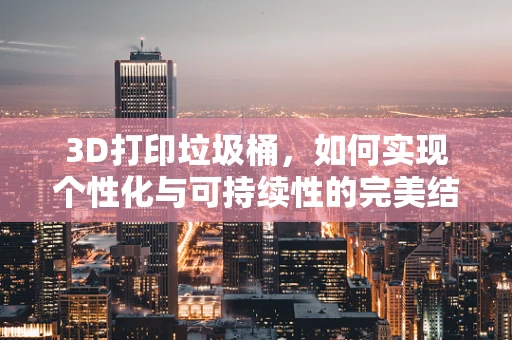 3D打印垃圾桶，如何实现个性化与可持续性的完美结合？