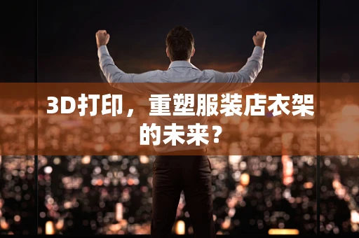 3D打印，重塑服装店衣架的未来？