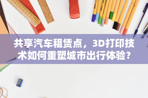 共享汽车租赁点，3D打印技术如何重塑城市出行体验？