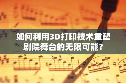 如何利用3D打印技术重塑剧院舞台的无限可能？