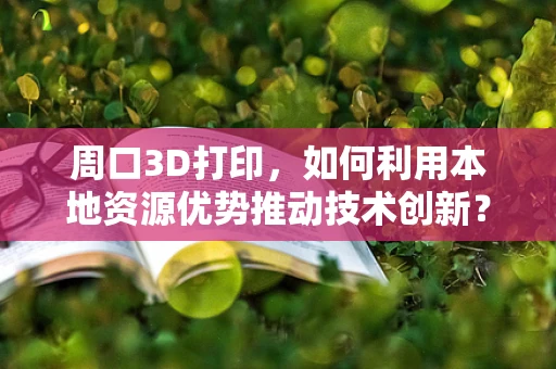周口3D打印，如何利用本地资源优势推动技术创新？