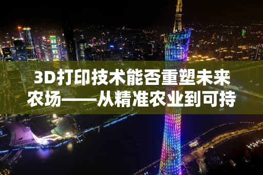 3D打印技术能否重塑未来农场——从精准农业到可持续生产的桥梁？