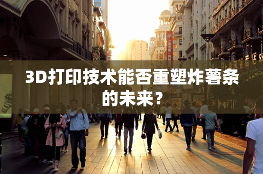 3D打印技术能否重塑炸薯条的未来？
