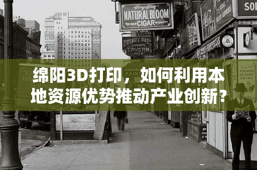绵阳3D打印，如何利用本地资源优势推动产业创新？