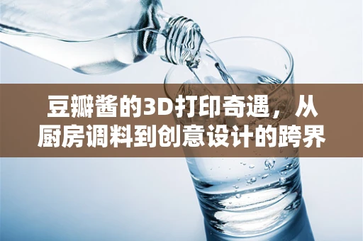 豆瓣酱的3D打印奇遇，从厨房调料到创意设计的跨界融合