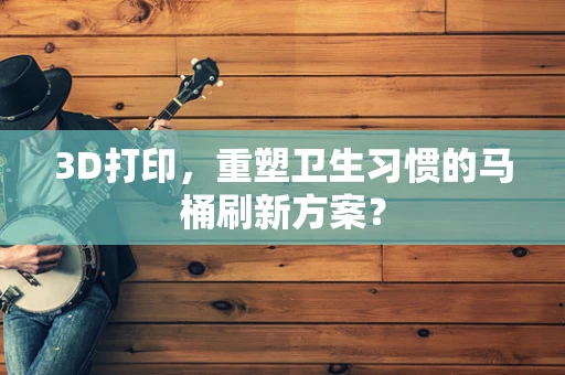 3D打印，重塑卫生习惯的马桶刷新方案？