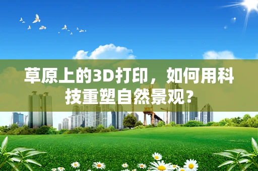 草原上的3D打印，如何用科技重塑自然景观？