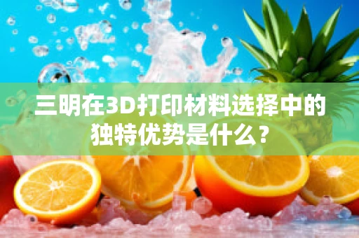 三明在3D打印材料选择中的独特优势是什么？