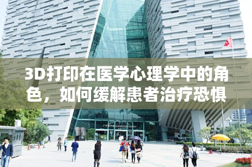 3D打印在医学心理学中的角色，如何缓解患者治疗恐惧与焦虑？
