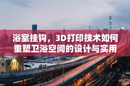 浴室挂钩，3D打印技术如何重塑卫浴空间的设计与实用性？
