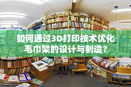 如何通过3D打印技术优化毛巾架的设计与制造？