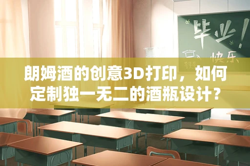 朗姆酒的创意3D打印，如何定制独一无二的酒瓶设计？