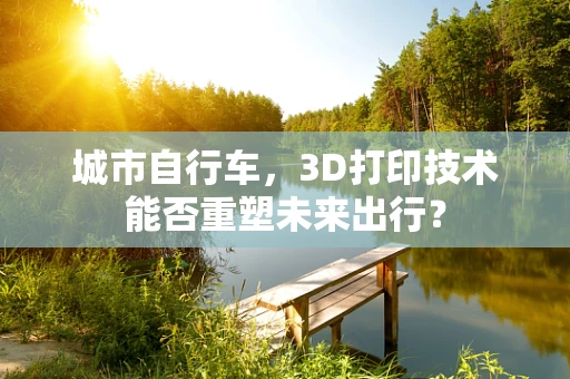 城市自行车，3D打印技术能否重塑未来出行？