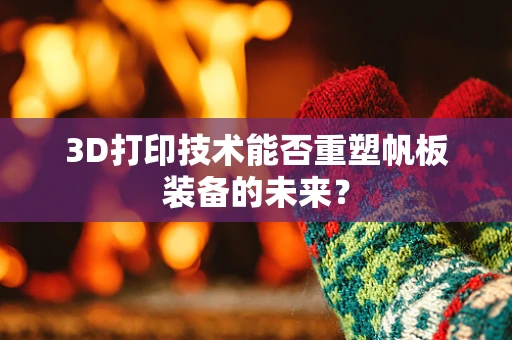 3D打印技术能否重塑帆板装备的未来？