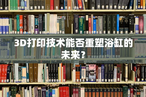 3D打印技术能否重塑浴缸的未来？