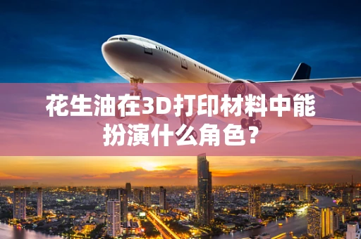 花生油在3D打印材料中能扮演什么角色？