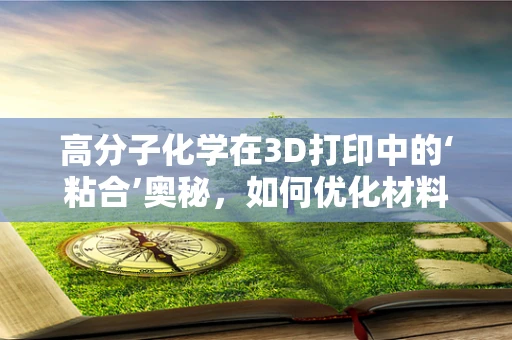 高分子化学在3D打印中的‘粘合’奥秘，如何优化材料性能以提升打印质量？