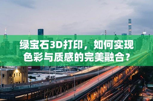 绿宝石3D打印，如何实现色彩与质感的完美融合？