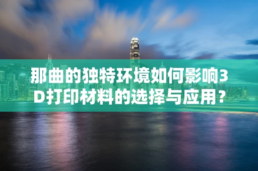 那曲的独特环境如何影响3D打印材料的选择与应用？