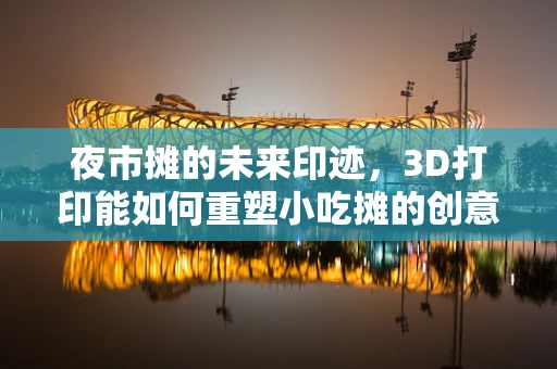 夜市摊的未来印迹，3D打印能如何重塑小吃摊的创意与效率？