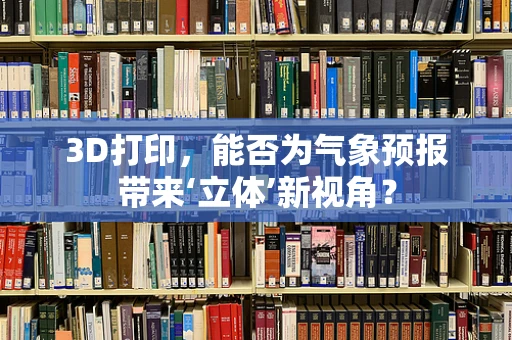 3D打印，能否为气象预报带来‘立体’新视角？