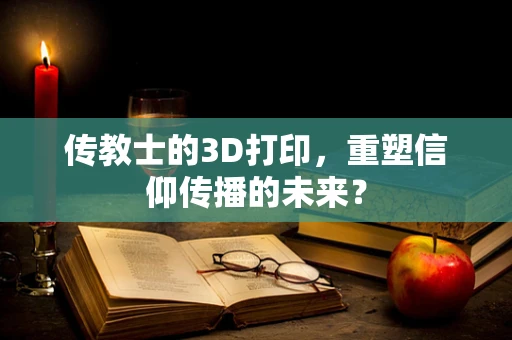 传教士的3D打印，重塑信仰传播的未来？