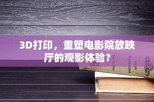 3D打印，重塑电影院放映厅的观影体验？