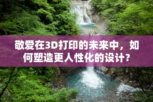 敬爱在3D打印的未来中，如何塑造更人性化的设计？