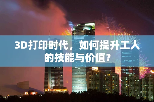 3D打印时代，如何提升工人的技能与价值？
