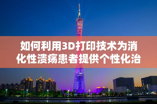 如何利用3D打印技术为消化性溃疡患者提供个性化治疗方案？