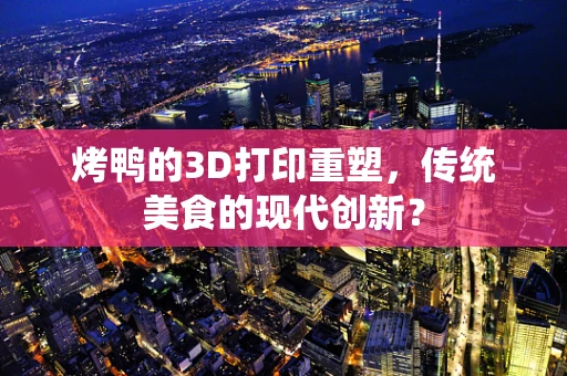 烤鸭的3D打印重塑，传统美食的现代创新？