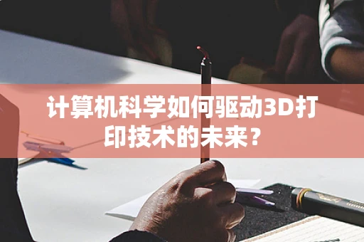 计算机科学如何驱动3D打印技术的未来？