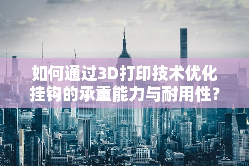 如何通过3D打印技术优化挂钩的承重能力与耐用性？