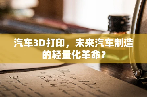 汽车3D打印，未来汽车制造的轻量化革命？