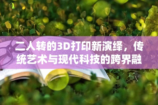 二人转的3D打印新演绎，传统艺术与现代科技的跨界融合？