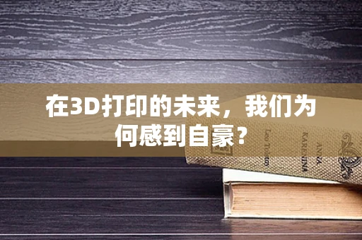 在3D打印的未来，我们为何感到自豪？
