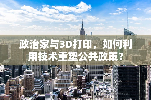 政治家与3D打印，如何利用技术重塑公共政策？