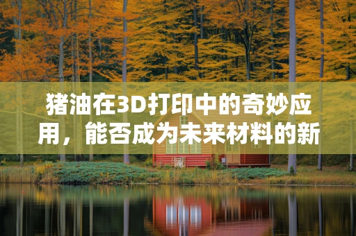 猪油在3D打印中的奇妙应用，能否成为未来材料的新星？