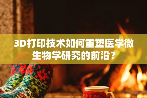 3D打印技术如何重塑医学微生物学研究的前沿？