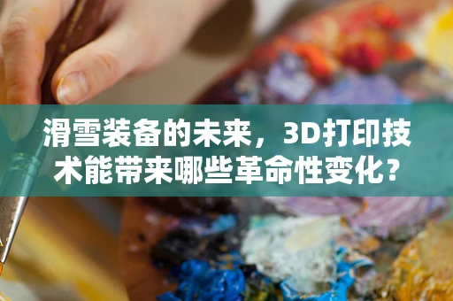 滑雪装备的未来，3D打印技术能带来哪些革命性变化？