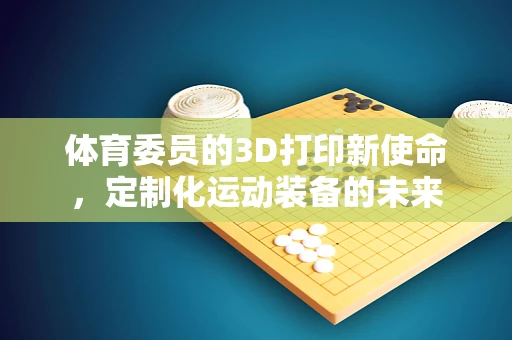 体育委员的3D打印新使命，定制化运动装备的未来