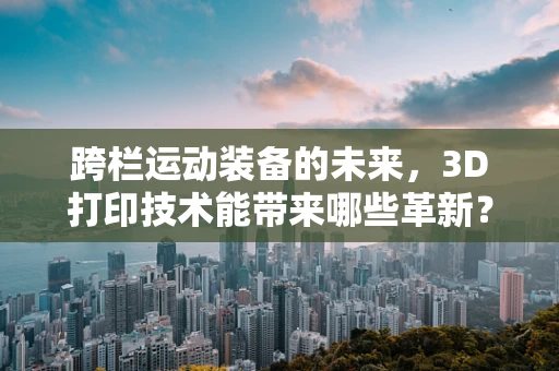 跨栏运动装备的未来，3D打印技术能带来哪些革新？