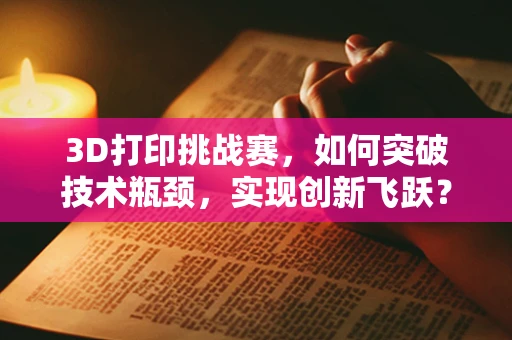 3D打印挑战赛，如何突破技术瓶颈，实现创新飞跃？
