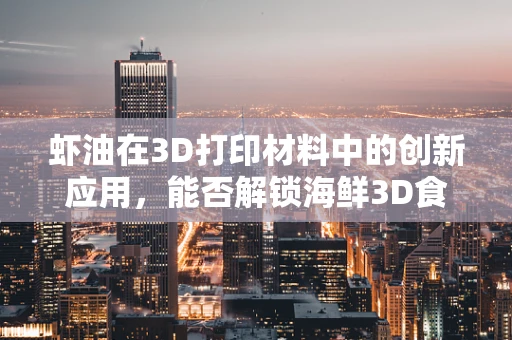 虾油在3D打印材料中的创新应用，能否解锁海鲜3D食品的新纪元？
