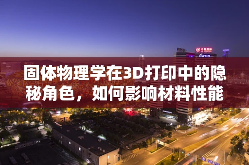固体物理学在3D打印中的隐秘角色，如何影响材料性能？