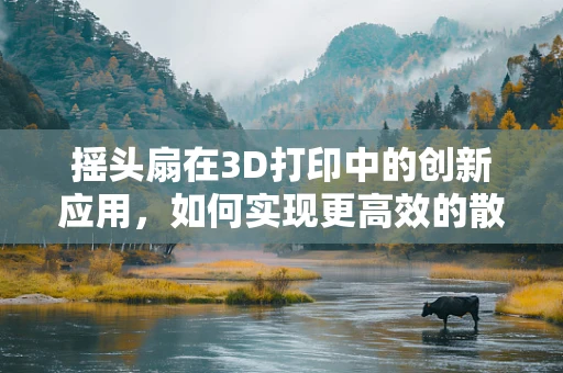 摇头扇在3D打印中的创新应用，如何实现更高效的散热设计？