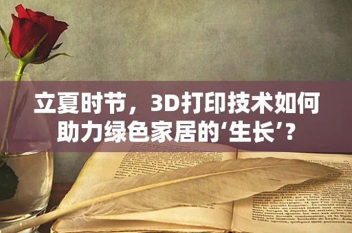 立夏时节，3D打印技术如何助力绿色家居的‘生长’？