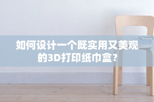 如何设计一个既实用又美观的3D打印纸巾盒？