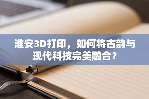 淮安3D打印，如何将古韵与现代科技完美融合？